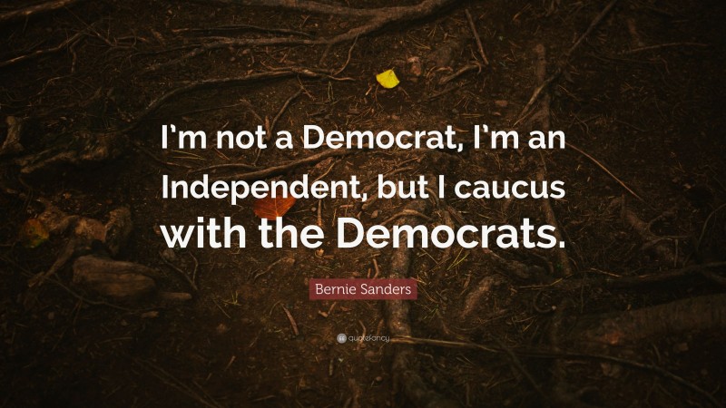 Bernie Sanders Quote: “I’m not a Democrat, I’m an Independent, but I caucus with the Democrats.”
