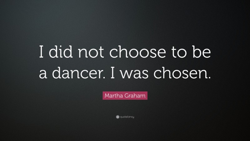 Martha Graham Quote: “I did not choose to be a dancer. I was chosen.”