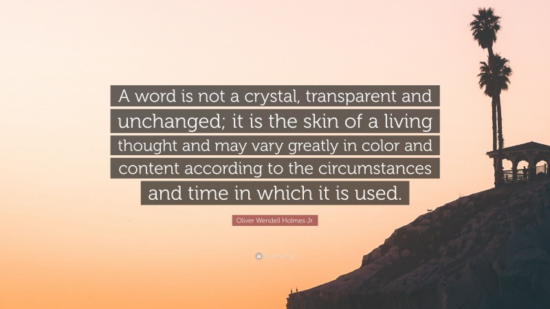 Oliver Wendell Holmes Jr. Quote: “A word is not a crystal, transparent and unchanged; it is the skin of a living thought and may vary greatly in color and content according to the circumstances and time in which it is used.”