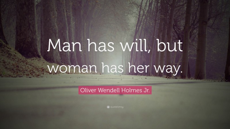 Oliver Wendell Holmes Jr. Quote: “Man has will, but woman has her way.”
