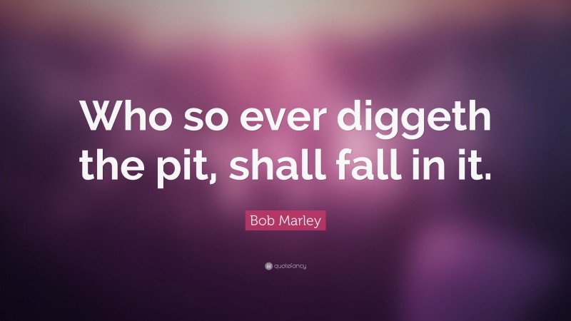 Bob Marley Quote: “Who so ever diggeth the pit, shall fall in it.”