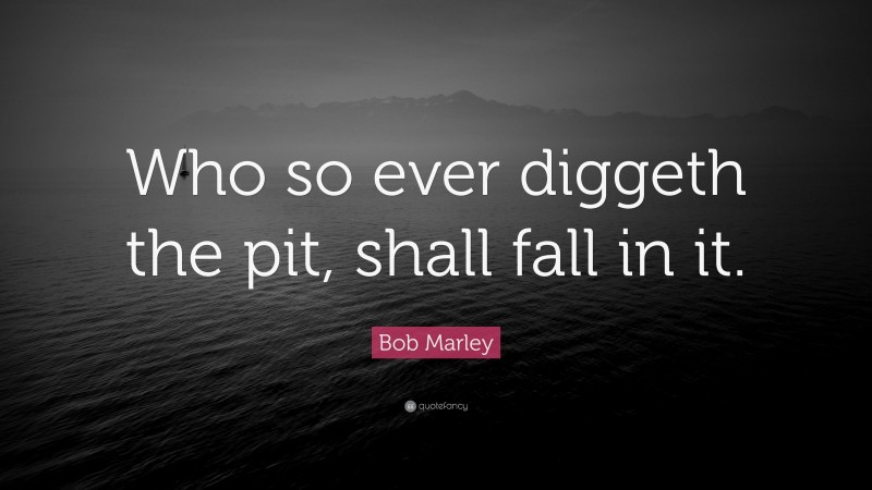 Bob Marley Quote: “Who so ever diggeth the pit, shall fall in it.”