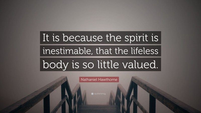 Nathaniel Hawthorne Quote: “It is because the spirit is inestimable, that the lifeless body is so little valued.”