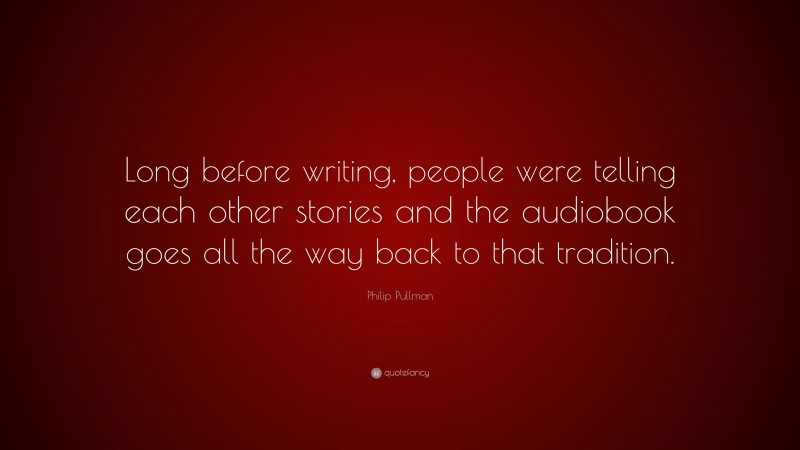 Philip Pullman Quote: “Long before writing, people were telling each other stories and the audiobook goes all the way back to that tradition.”
