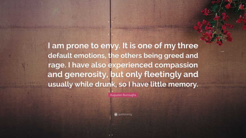 Augusten Burroughs Quote: “I am prone to envy. It is one of my three default emotions, the others being greed and rage. I have also experienced compassion and generosity, but only fleetingly and usually while drunk, so I have little memory.”