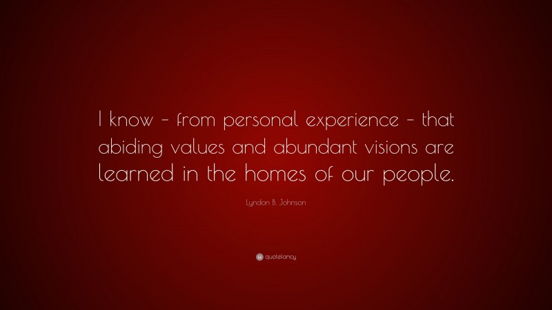 Lyndon B. Johnson Quote: “I know – from personal experience – that abiding values and abundant visions are learned in the homes of our people.”
