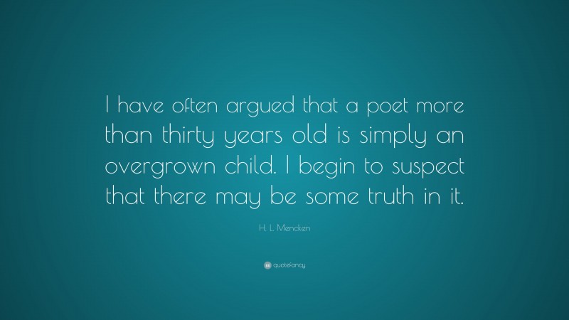 H. L. Mencken Quote: “I have often argued that a poet more than thirty years old is simply an overgrown child. I begin to suspect that there may be some truth in it.”