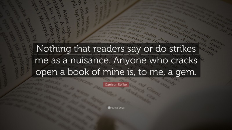 Garrison Keillor Quote: “Nothing that readers say or do strikes me as a nuisance. Anyone who cracks open a book of mine is, to me, a gem.”