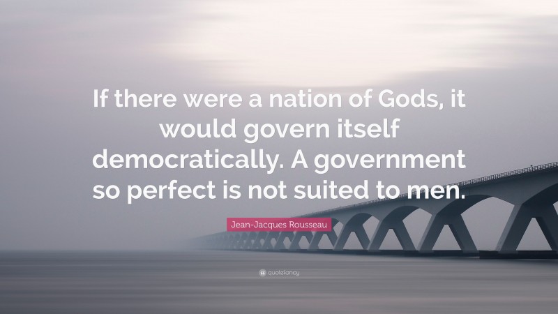 Jean-Jacques Rousseau Quote: “If there were a nation of Gods, it would govern itself democratically. A government so perfect is not suited to men.”