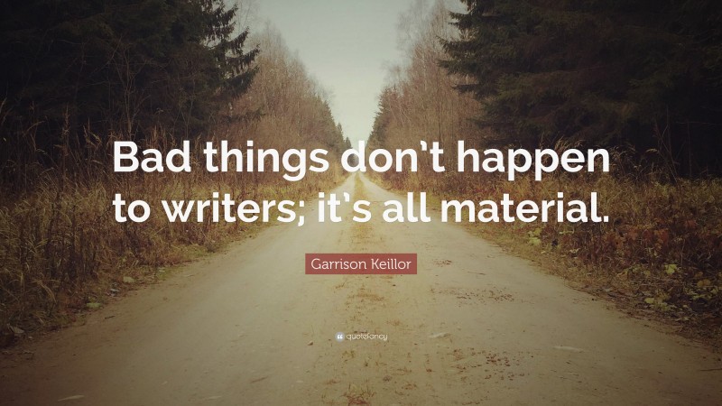 Garrison Keillor Quote: “Bad things don’t happen to writers; it’s all material.”