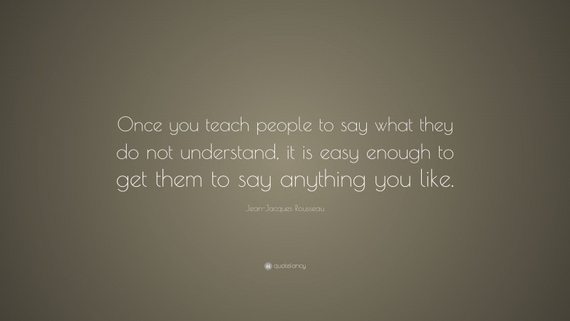 Jean-Jacques Rousseau Quote: “Once you teach people to say what they do not understand, it is easy enough to get them to say anything you like.”