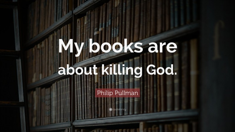 Philip Pullman Quote: “My books are about killing God.”