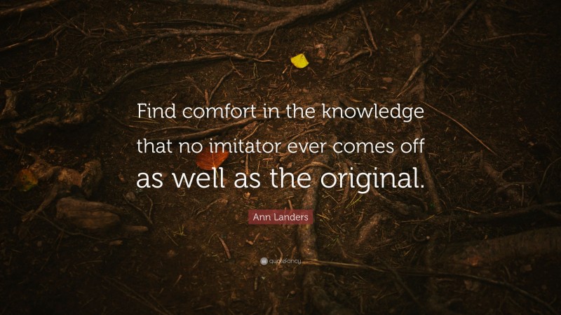 Ann Landers Quote: “Find comfort in the knowledge that no imitator ever comes off as well as the original.”