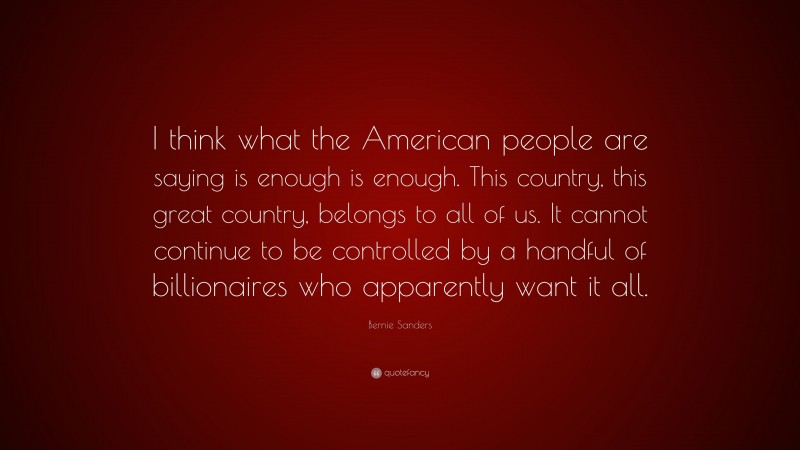Bernie Sanders Quote: “I think what the American people are saying is enough is enough. This country, this great country, belongs to all of us. It cannot continue to be controlled by a handful of billionaires who apparently want it all.”