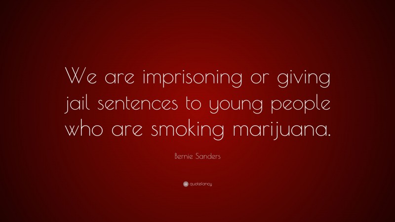 Bernie Sanders Quote: “We are imprisoning or giving jail sentences to young people who are smoking marijuana.”