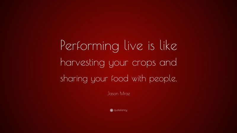 Jason Mraz Quote: “Performing live is like harvesting your crops and sharing your food with people.”