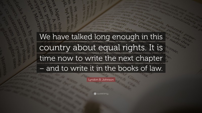 Lyndon B. Johnson Quote: “We have talked long enough in this country about equal rights. It is time now to write the next chapter – and to write it in the books of law.”