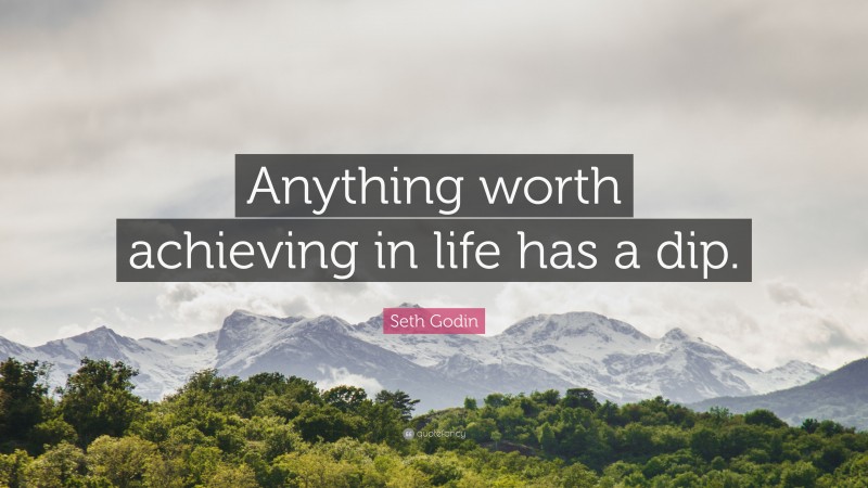Seth Godin Quote: “Anything worth achieving in life has a dip.”