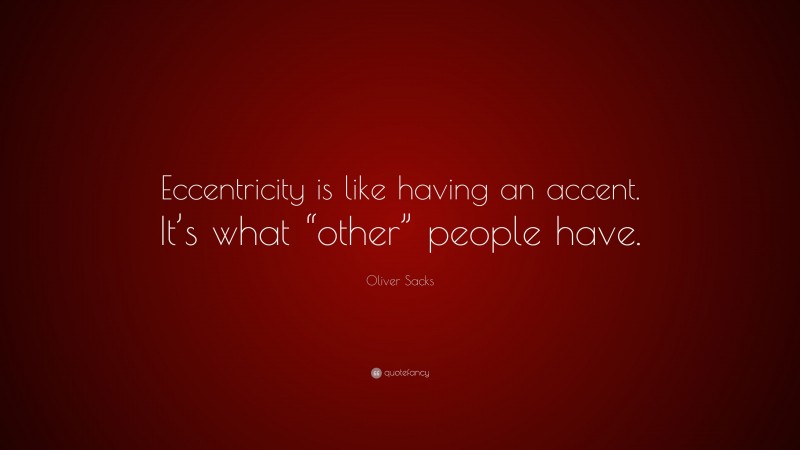 Oliver Sacks Quote: “Eccentricity is like having an accent. It’s what “other” people have.”