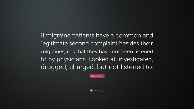 Oliver Sacks Quote: “If migraine patients have a common and legitimate second complaint besides their migraines, it is that they have not been listened to by physicians. Looked at, investigated, drugged, charged, but not listened to.”