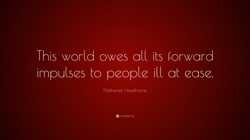 Nathaniel Hawthorne Quote: “This world owes all its forward impulses to people ill at ease.”