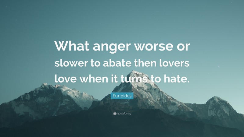 Euripides Quote: “What anger worse or slower to abate then lovers love when it turns to hate.”