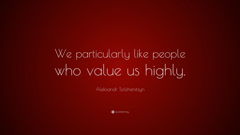Aleksandr Solzhenitsyn Quote: “We particularly like people who value us highly.”