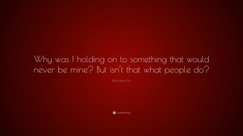 Bret Easton Ellis Quote: “Why was I holding on to something that would never be mine? But isn’t that what people do?”