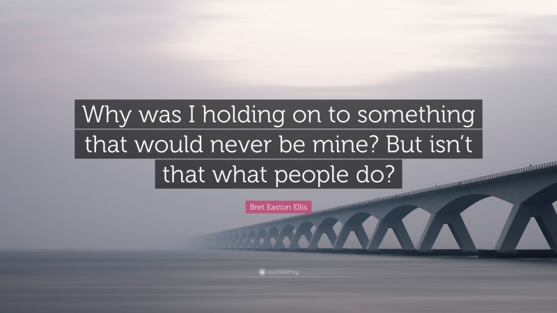 Bret Easton Ellis Quote: “Why was I holding on to something that would never be mine? But isn’t that what people do?”