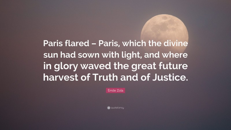 Émile Zola Quote: “Paris flared – Paris, which the divine sun had sown with light, and where in glory waved the great future harvest of Truth and of Justice.”