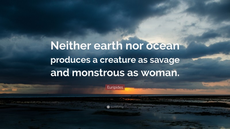Euripides Quote: “Neither earth nor ocean produces a creature as savage and monstrous as woman.”
