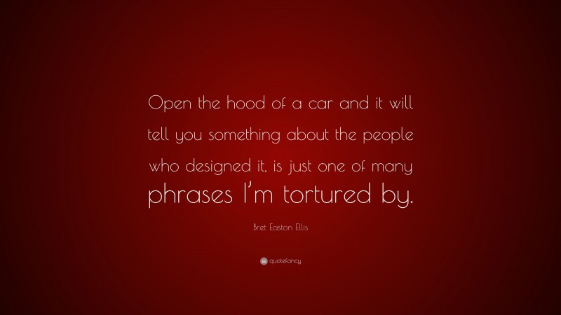 Bret Easton Ellis Quote: “Open the hood of a car and it will tell you something about the people who designed it, is just one of many phrases I’m tortured by.”