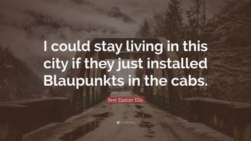 Bret Easton Ellis Quote: “I could stay living in this city if they just installed Blaupunkts in the cabs.”