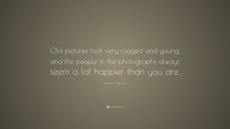 Stephen Chbosky Quote: “Old pictures look very rugged and young, and the people in the photographs always seem a lot happier than you are.”