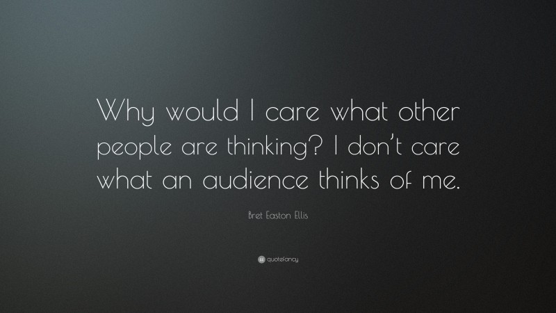 Bret Easton Ellis Quote: “Why would I care what other people are thinking? I don’t care what an audience thinks of me.”