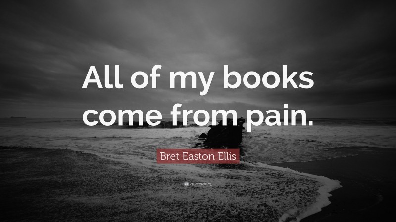 Bret Easton Ellis Quote: “All of my books come from pain.”