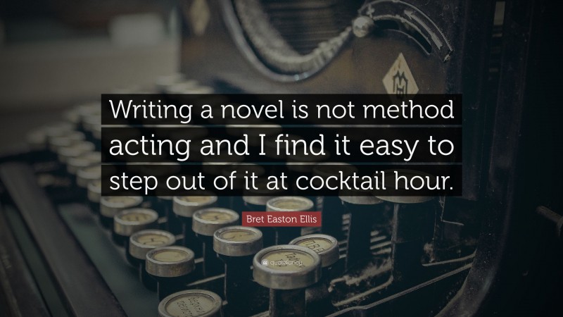 Bret Easton Ellis Quote: “Writing a novel is not method acting and I find it easy to step out of it at cocktail hour.”