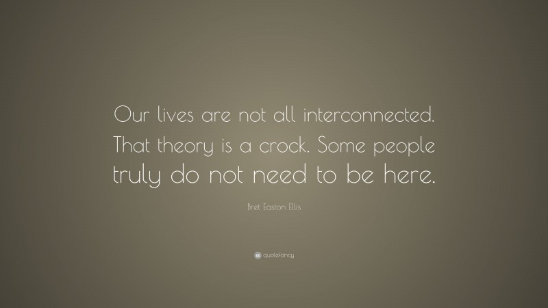 Bret Easton Ellis Quote: “Our lives are not all interconnected. That theory is a crock. Some people truly do not need to be here.”