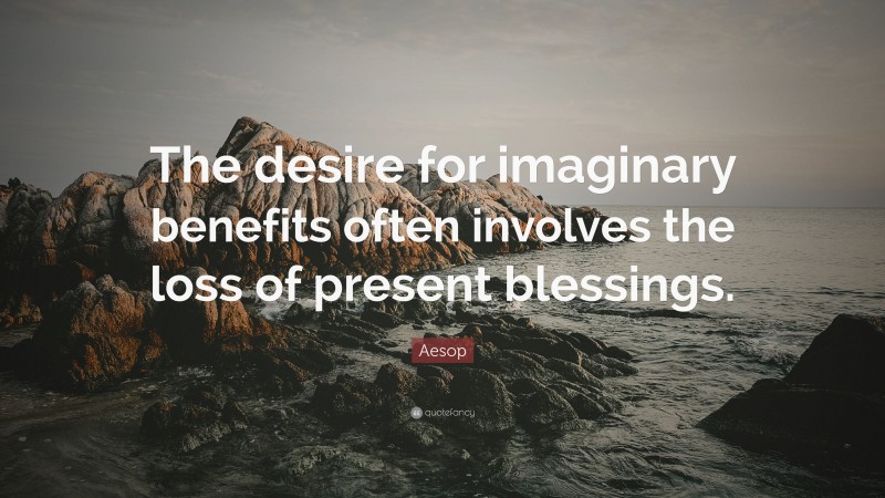 Aesop Quote: “The desire for imaginary benefits often involves the loss of present blessings.”