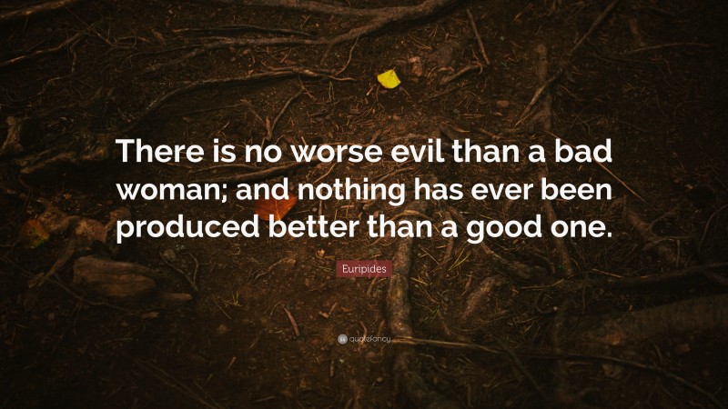 Euripides Quote: “There is no worse evil than a bad woman; and nothing has ever been produced better than a good one.”