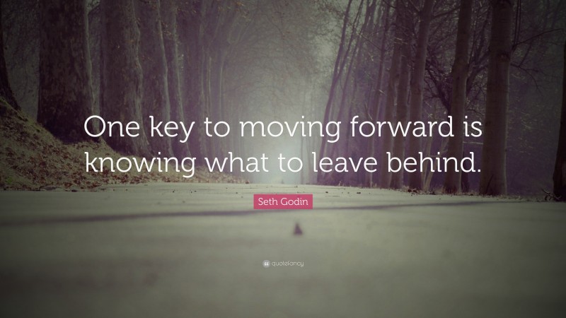 Seth Godin Quote: “One key to moving forward is knowing what to leave behind.”