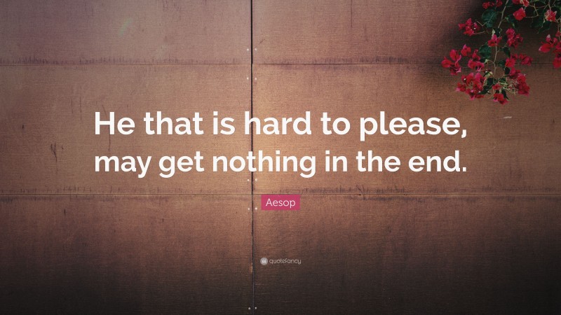 Aesop Quote: “He that is hard to please, may get nothing in the end.”