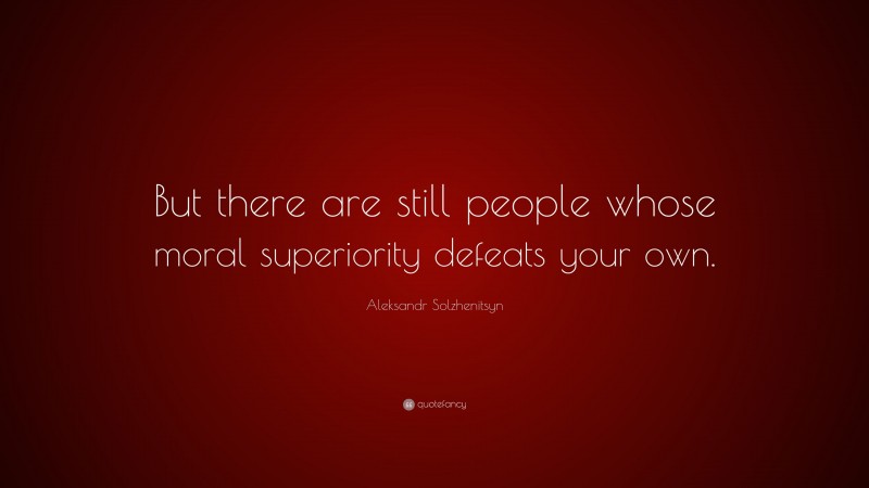Aleksandr Solzhenitsyn Quote: “But there are still people whose moral superiority defeats your own.”