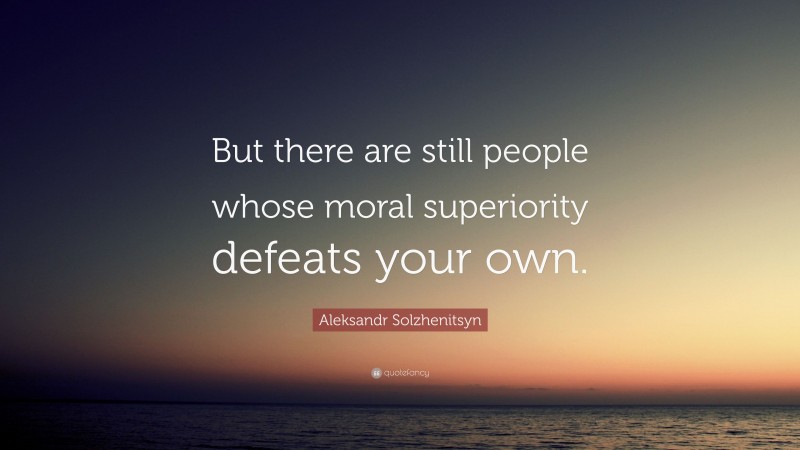 Aleksandr Solzhenitsyn Quote: “But there are still people whose moral superiority defeats your own.”