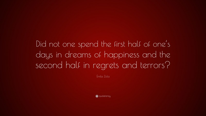 Émile Zola Quote: “Did not one spend the first half of one’s days in dreams of happiness and the second half in regrets and terrors?”