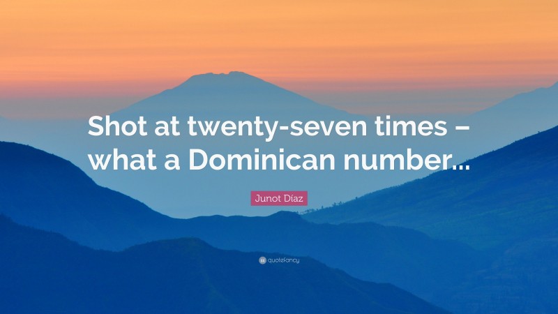 Junot Díaz Quote: “Shot at twenty-seven times – what a Dominican number...”