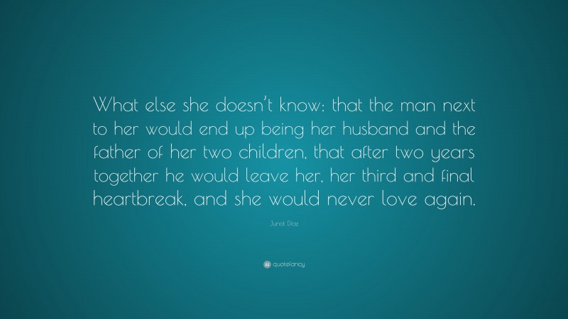 Junot Díaz Quote: “What else she doesn’t know: that the man next to her would end up being her husband and the father of her two children, that after two years together he would leave her, her third and final heartbreak, and she would never love again.”