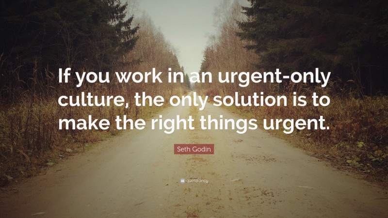 Seth Godin Quote: “If you work in an urgent-only culture, the only solution is to make the right things urgent.”
