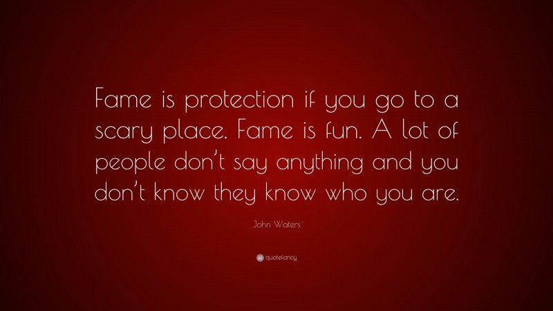 John Waters Quote: “Fame is protection if you go to a scary place. Fame is fun. A lot of people don’t say anything and you don’t know they know who you are.”