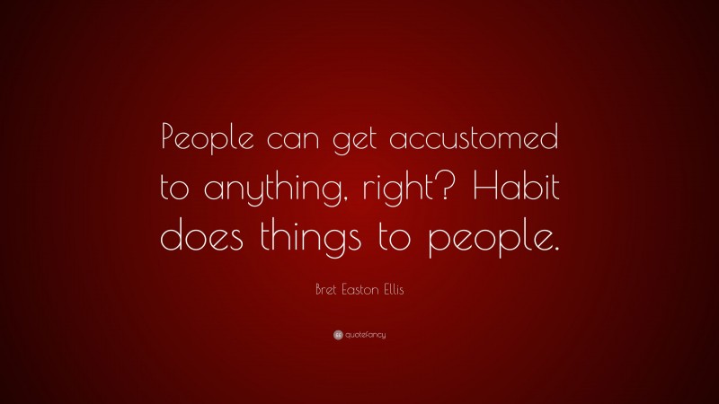 Bret Easton Ellis Quote: “People can get accustomed to anything, right? Habit does things to people.”
